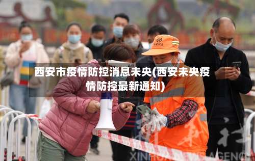 西安市疫情防控消息未央(西安未央疫情防控最新通知)
