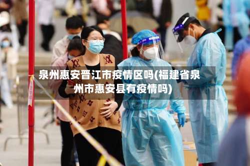 泉州惠安晋江市疫情区吗(福建省泉州市惠安县有疫情吗)