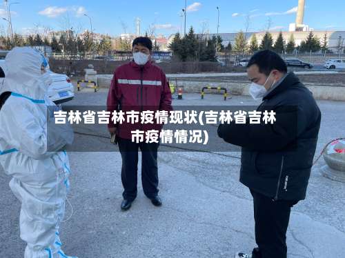 吉林省吉林市疫情现状(吉林省吉林市疫情情况)