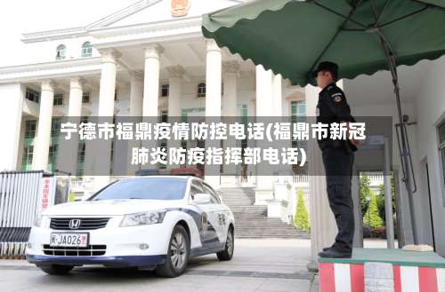 宁德市福鼎疫情防控电话(福鼎市新冠肺炎防疫指挥部电话)