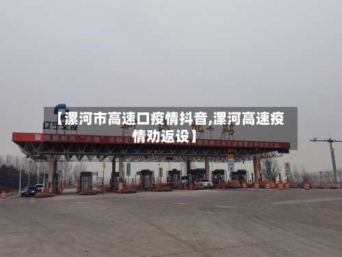 【漯河市高速口疫情抖音,漯河高速疫情劝返设】
