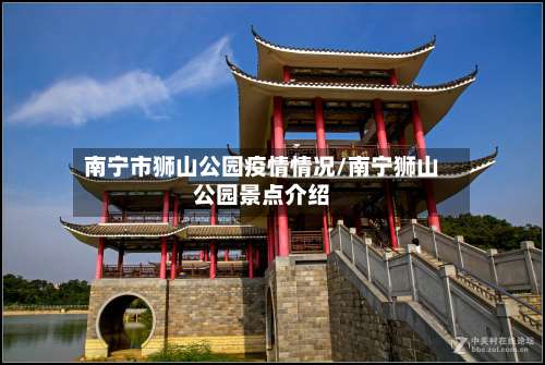 南宁市狮山公园疫情情况/南宁狮山公园景点介绍