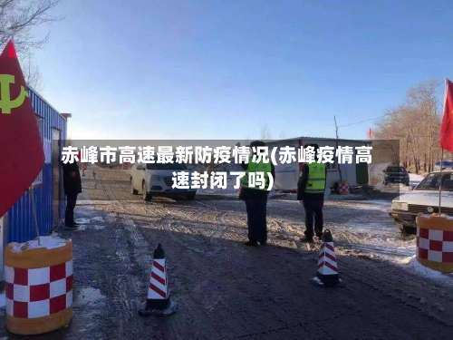 赤峰市高速最新防疫情况(赤峰疫情高速封闭了吗)-第2张图片