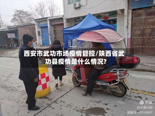 西安市武功市场疫情管控/陕西省武功县疫情是什么情况?-第2张图片
