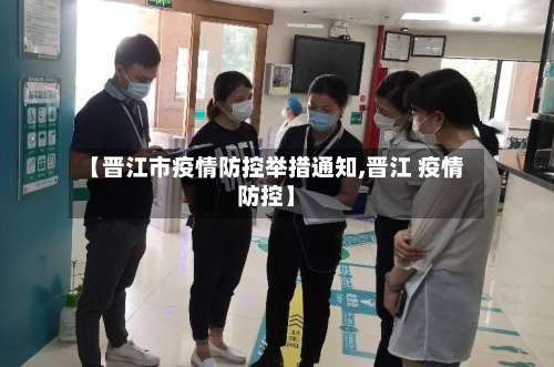 【晋江市疫情防控举措通知,晋江 疫情防控】