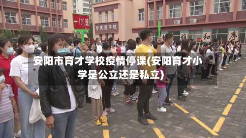 安阳市育才学校疫情停课(安阳育才小学是公立还是私立)