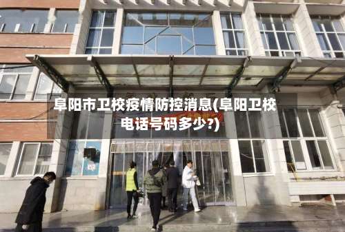 阜阳市卫校疫情防控消息(阜阳卫校电话号码多少?)
