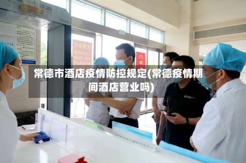 常德市酒店疫情防控规定(常德疫情期间酒店营业吗)