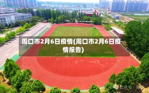 周口市2月6日疫情(周口市2月6日疫情报告)
