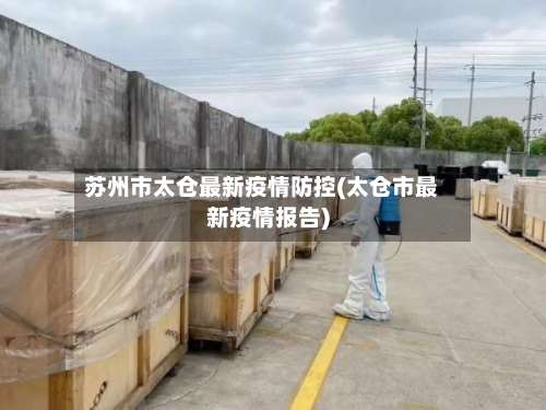 苏州市太仓最新疫情防控(太仓市最新疫情报告)
