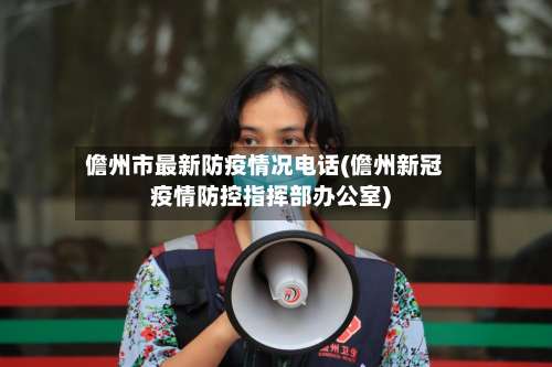 儋州市最新防疫情况电话(儋州新冠疫情防控指挥部办公室)-第3张图片