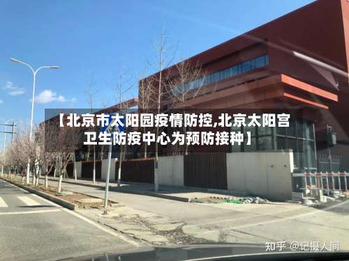 【北京市太阳园疫情防控,北京太阳宫卫生防疫中心为预防接种】