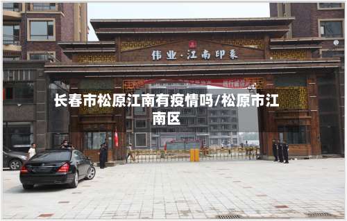 长春市松原江南有疫情吗/松原市江南区