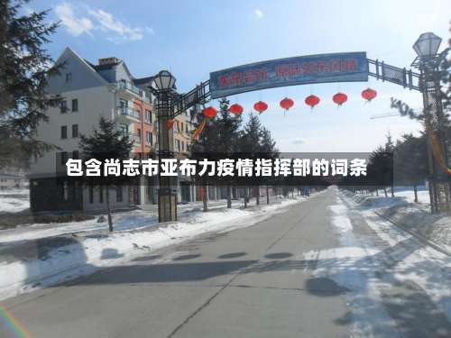 包含尚志市亚布力疫情指挥部的词条