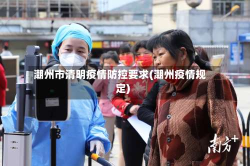 潮州市清明疫情防控要求(潮州疫情规定)