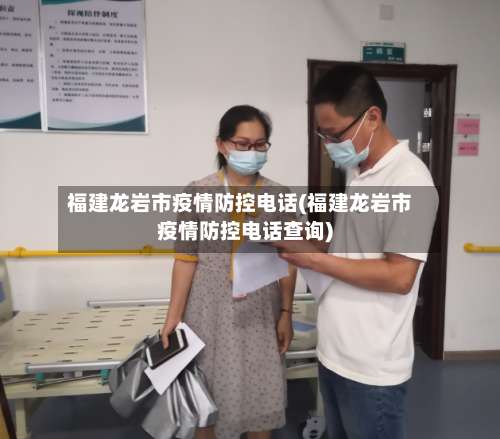 福建龙岩市疫情防控电话(福建龙岩市疫情防控电话查询)