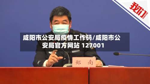 咸阳市公安局疫情工作码/咸阳市公安局官方网站 127001