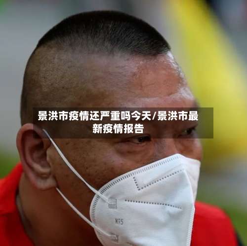 景洪市疫情还严重吗今天/景洪市最新疫情报告