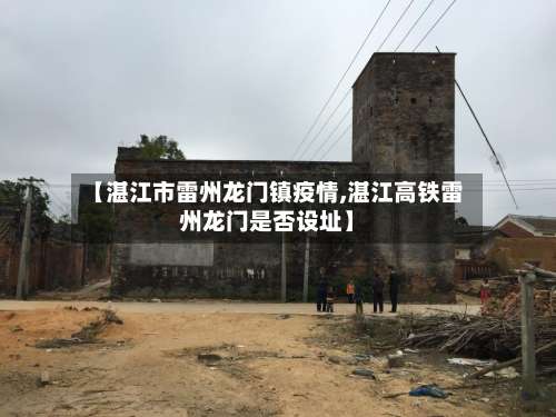 【湛江市雷州龙门镇疫情,湛江高铁雷州龙门是否设址】