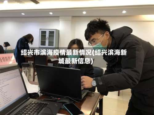 绍兴市滨海疫情最新情况(绍兴滨海新城最新信息)