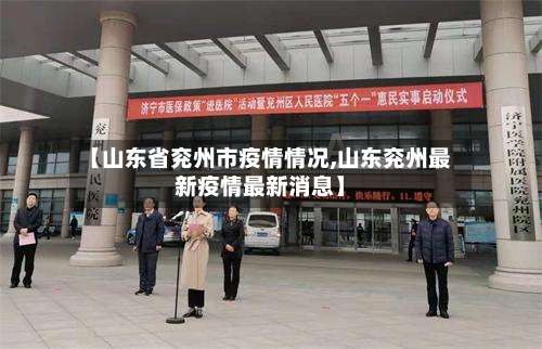【山东省兖州市疫情情况,山东兖州最新疫情最新消息】-第3张图片