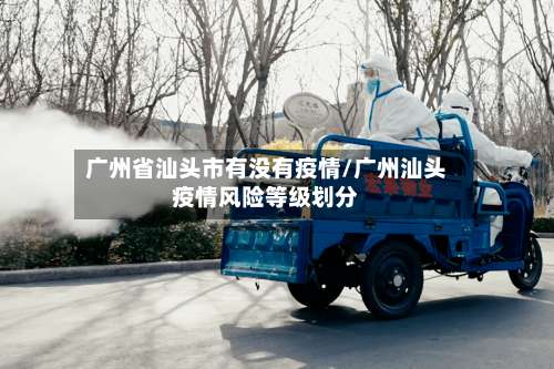 广州省汕头市有没有疫情/广州汕头疫情风险等级划分-第3张图片
