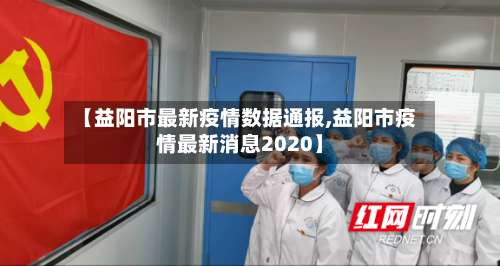 【益阳市最新疫情数据通报,益阳市疫情最新消息2020】