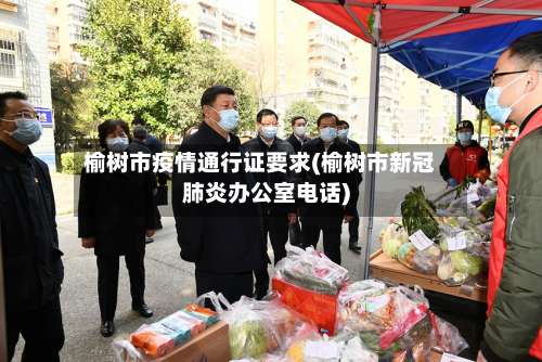 榆树市疫情通行证要求(榆树市新冠肺炎办公室电话)