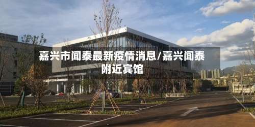 嘉兴市闻泰最新疫情消息/嘉兴闻泰附近宾馆