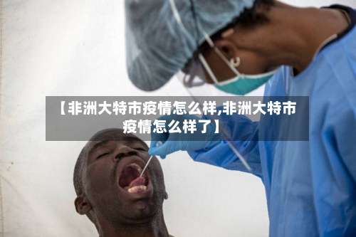 【非洲大特市疫情怎么样,非洲大特市疫情怎么样了】-第2张图片