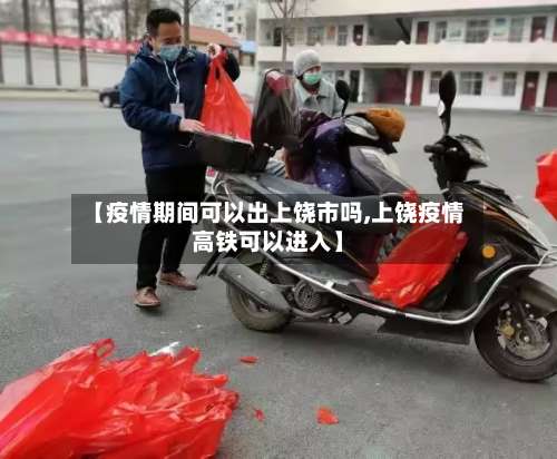 【疫情期间可以出上饶市吗,上饶疫情高铁可以进入】