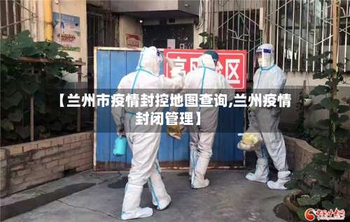 【兰州市疫情封控地图查询,兰州疫情封闭管理】-第2张图片