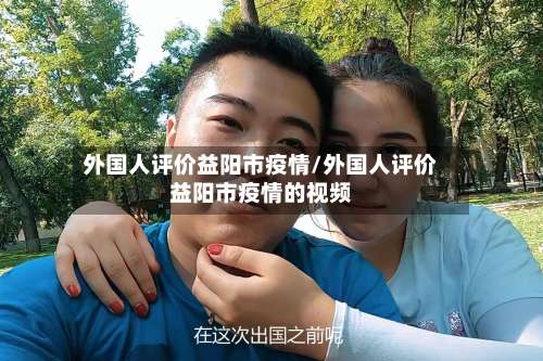 外国人评价益阳市疫情/外国人评价益阳市疫情的视频-第2张图片