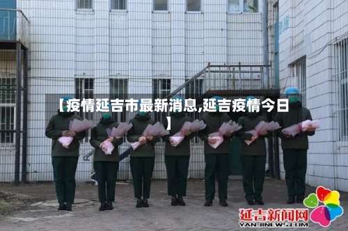 【疫情延吉市最新消息,延吉疫情今日】
