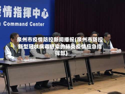 泉州市疫情防控新闻播报(泉州市防控新型冠状病毒感染的肺炎疫情应急指挥部)