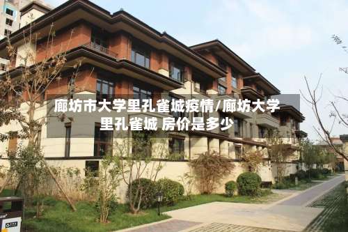 廊坊市大学里孔雀城疫情/廊坊大学里孔雀城 房价是多少