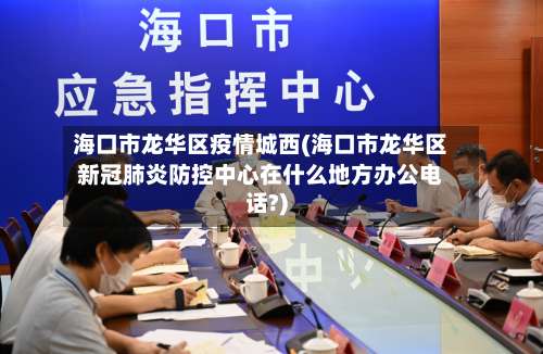 海口市龙华区疫情城西(海口市龙华区新冠肺炎防控中心在什么地方办公电话?)