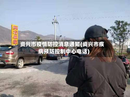 资兴市疫情防控消息通知(资兴市疾病预防控制中心电话)