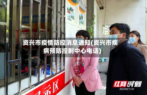 资兴市疫情防控消息通知(资兴市疾病预防控制中心电话)-第2张图片