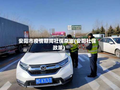 安阳市疫情期间社保杂缴(安阳社保政策)