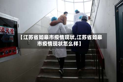 【江苏省如皋市疫情现状,江苏省如皋市疫情现状怎么样】