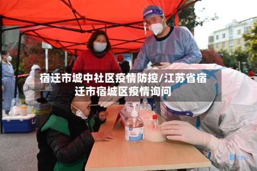 宿迁市城中社区疫情防控/江苏省宿迁市宿城区疫情询问