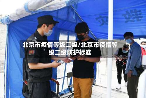 北京市疫情等级二级/北京市疫情等级二级防护标准