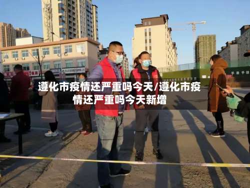 遵化市疫情还严重吗今天/遵化市疫情还严重吗今天新增-第3张图片