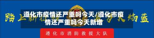 遵化市疫情还严重吗今天/遵化市疫情还严重吗今天新增