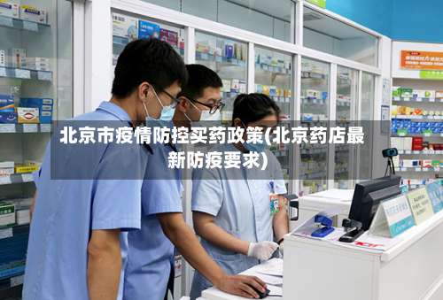 北京市疫情防控买药政策(北京药店最新防疫要求)-第2张图片