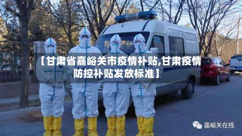 【甘肃省嘉峪关市疫情补贴,甘肃疫情防控补贴发放标准】-第2张图片