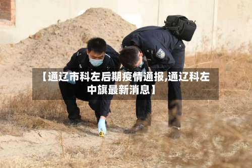 【通辽市科左后期疫情通报,通辽科左中旗最新消息】