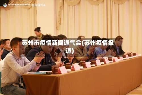 苏州市疫情新闻通气会(苏州疫情报道)