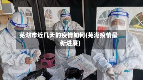 芜湖市近几天的疫情如何(芜湖疫情最新进展)